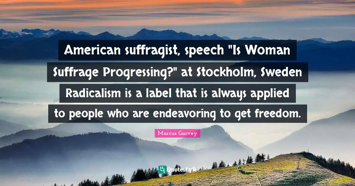 Sweden Quotes: "American suffragist, speech "Is Woman Suffrage Progressing?" at Stockholm, Sweden Radicalism is a label that is always applied to people who are endeavoring to get freedom."