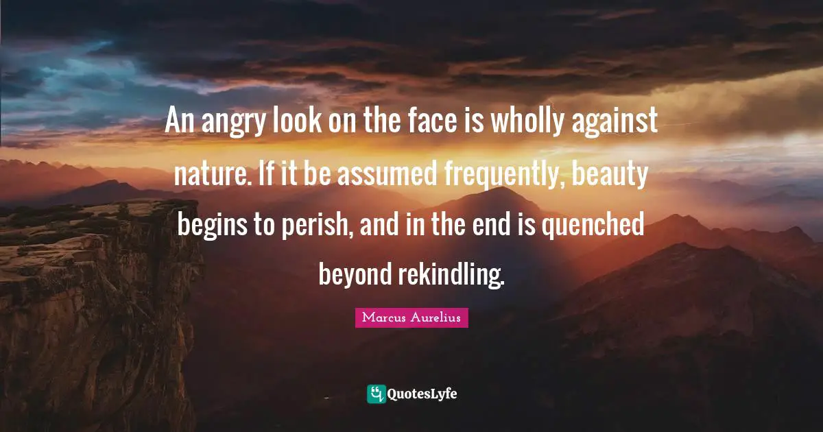 Nature Beauty Quotes: "An angry look on the face is wholly against nature. If it be assumed frequently, beauty begins to perish, and in the end is quenched beyond rekindling."
