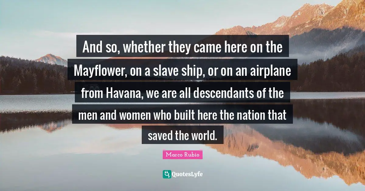 And so, whether they came here on the Mayflower, on a slave ship, or on an airplane from Havana, we are all descendants of the men and women who built here the nation that saved the world.