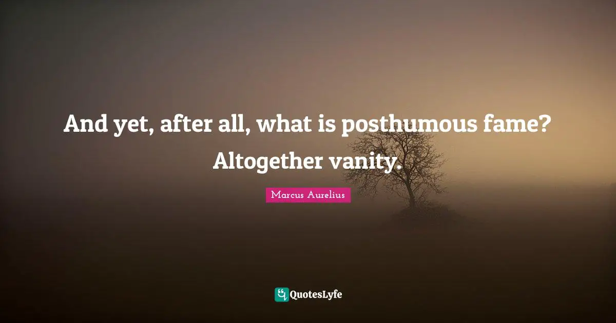 And yet, after all, what is posthumous fame? Altogether vanity.