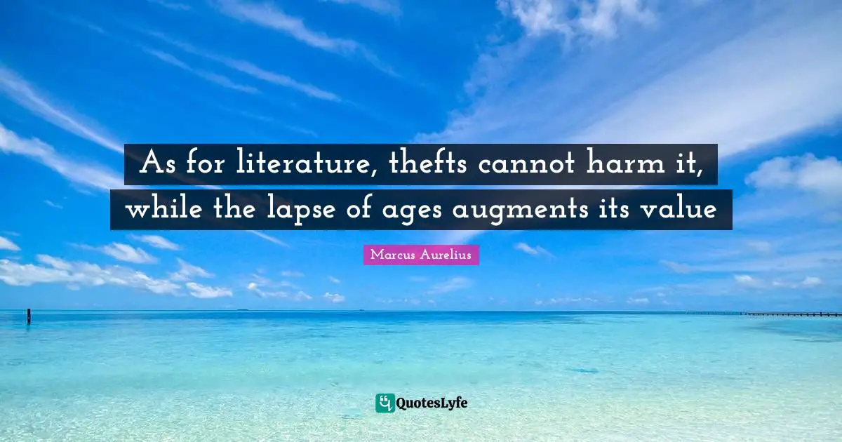 As for literature, thefts cannot harm it, while the lapse of ages augments its value