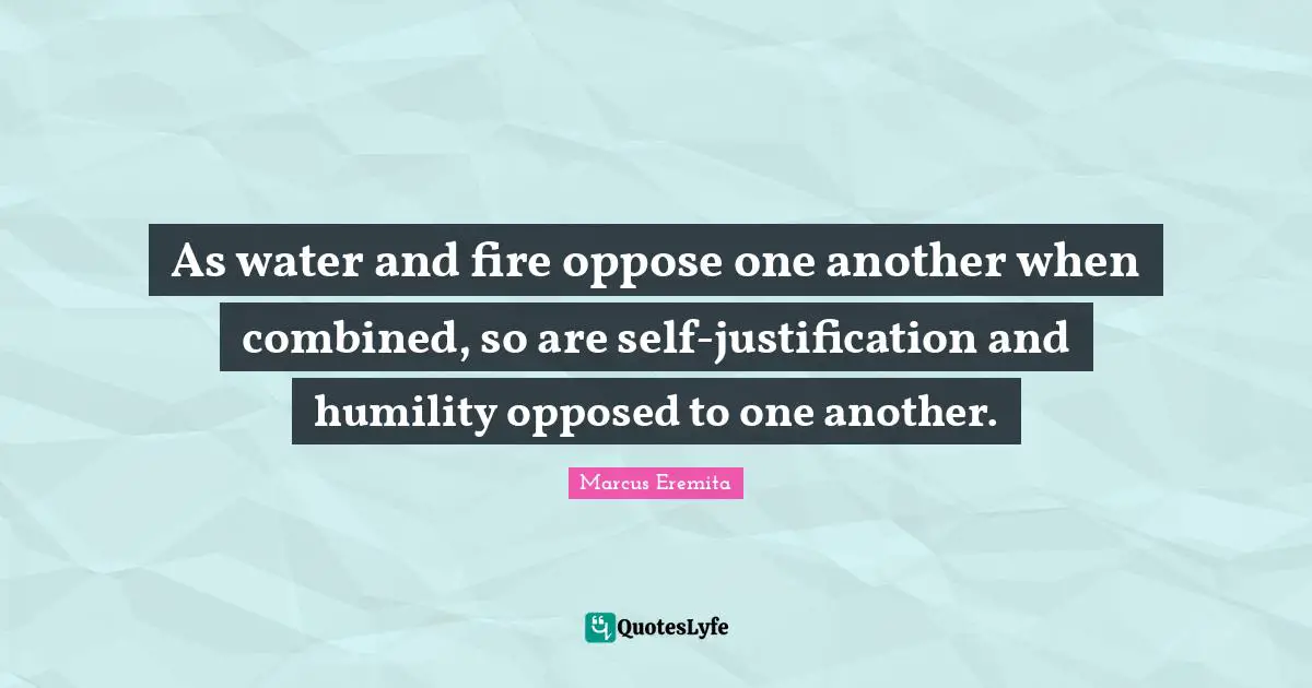 As water and fire oppose one another when combined, so are self-justification and humility opposed to one another.