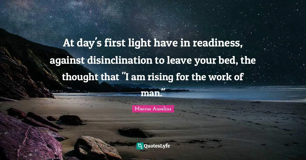 At day's first light have in readiness, against disinclination to leave your bed, the thought that "I am rising for the work of man."