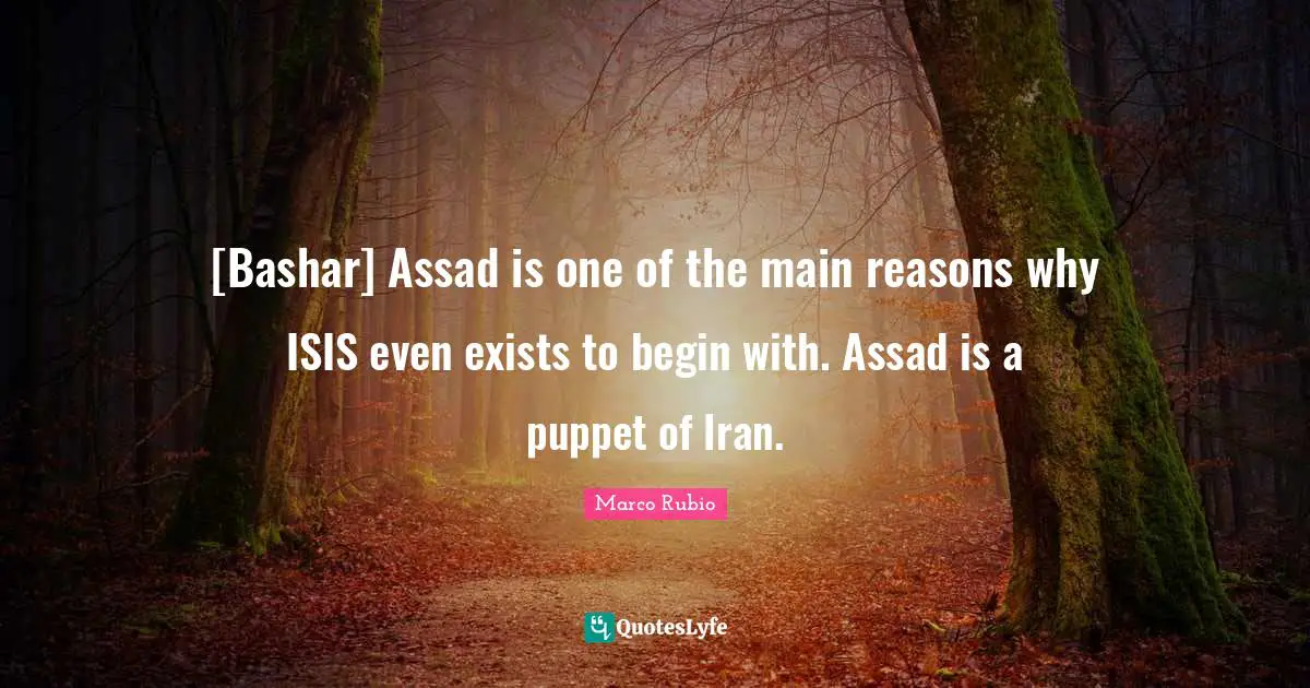Assad Quotes: "[Bashar] Assad is one of the main reasons why ISIS even exists to begin with. Assad is a puppet of Iran."