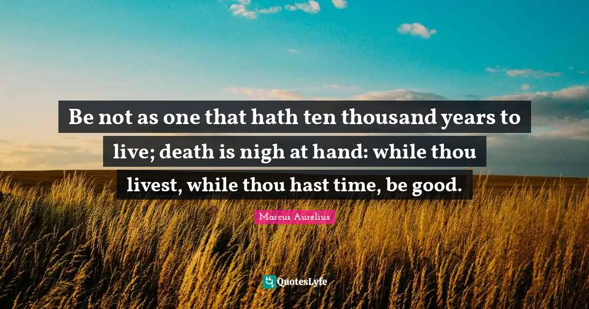 Be not as one that hath ten thousand years to live; death is nigh at hand: while thou livest, while thou hast time, be good.