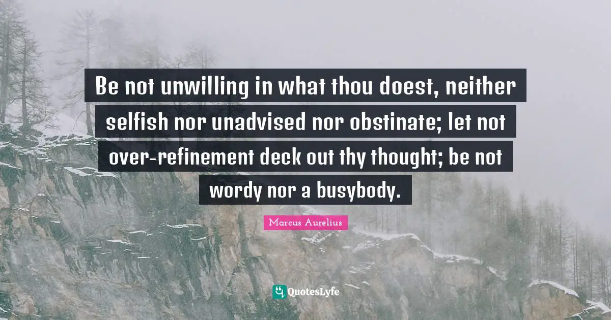 Unwilling Quotes: "Be not unwilling in what thou doest, neither selfish nor unadvised nor obstinate; let not over-refinement deck out thy thought; be not wordy nor a busybody."
