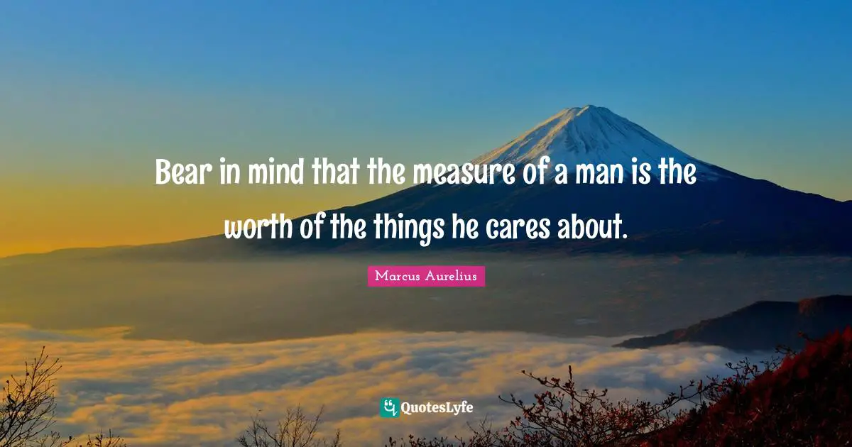 Measure Of A Man Quotes: "Bear in mind that the measure of a man is the worth of the things he cares about."