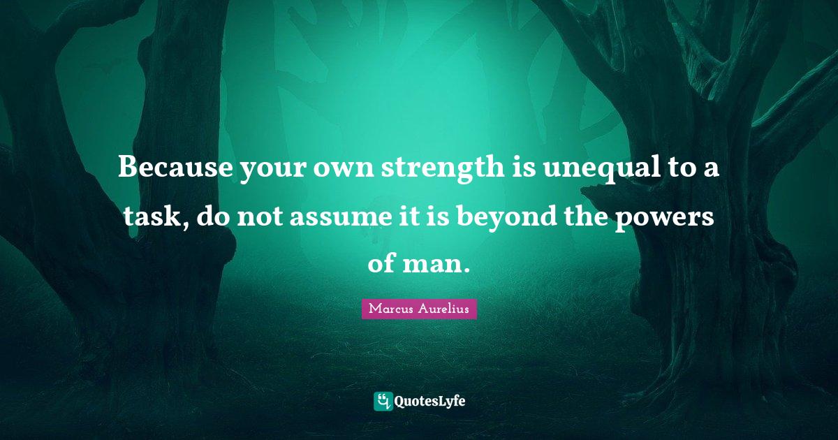 Because your own strength is unequal to a task, do not assume it is beyond the powers of man.