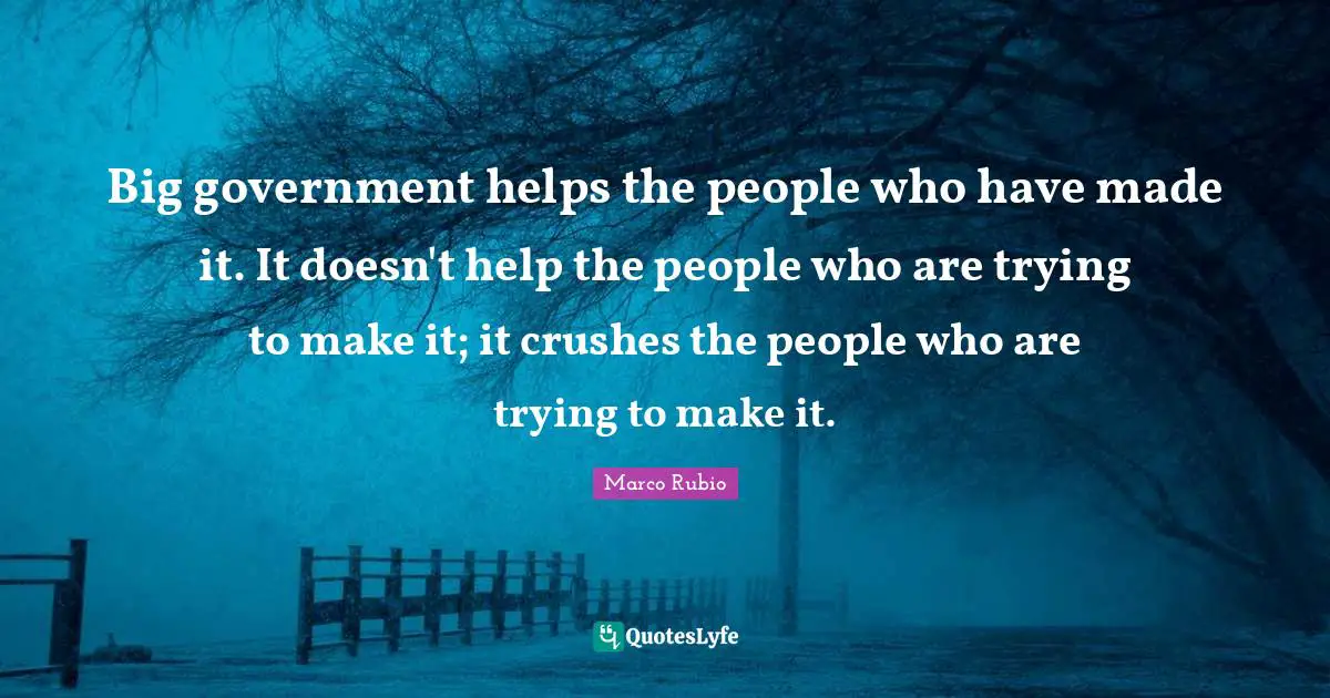 Big government helps the people who have made it. It doesn't help the people who are trying to make it; it crushes the people who are trying to make it.