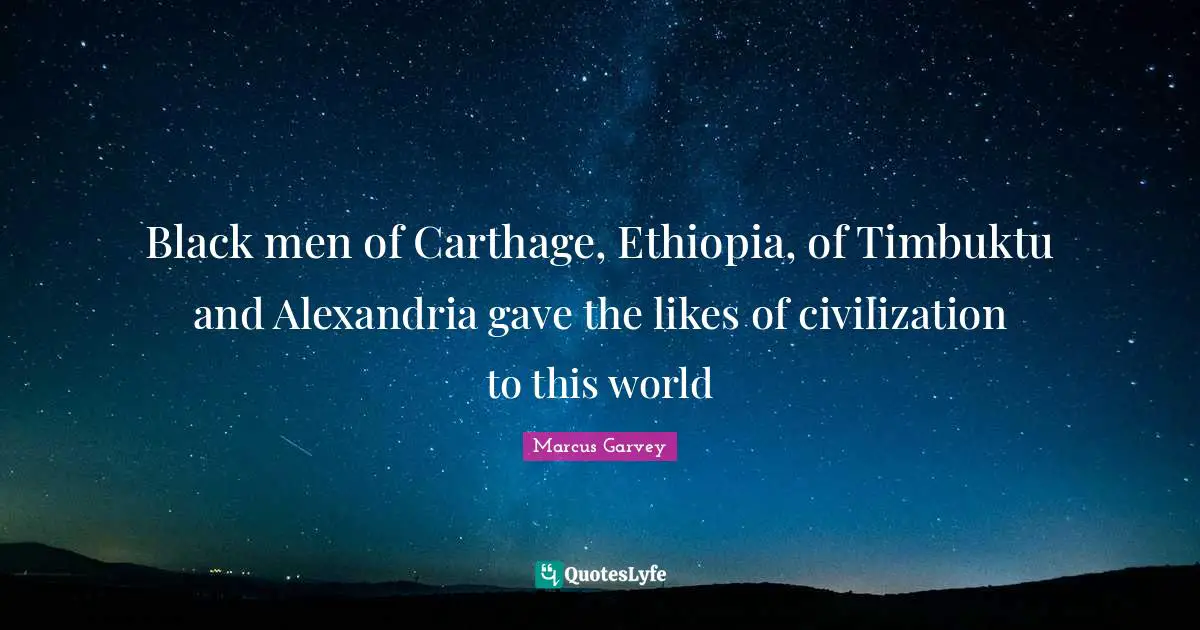 Marcus Garvey Quotes: "Black men of Carthage, Ethiopia, of Timbuktu and Alexandria gave the likes of civilization to this world"