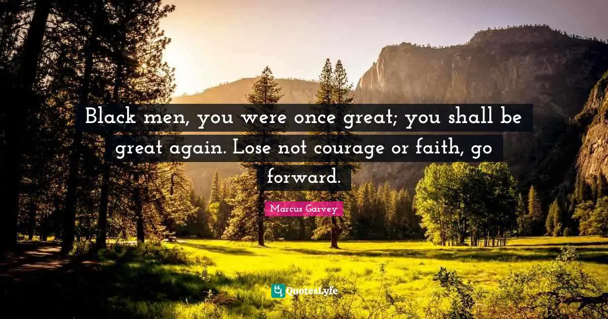 Black Quotes: "Black men, you were once great; you shall be great again. Lose not courage or faith, go forward."