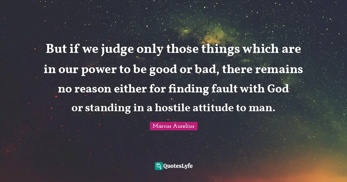 But if we judge only those things which are in our power to be good or bad, there remains no reason either for finding fault with God or standing in a hostile attitude to man.