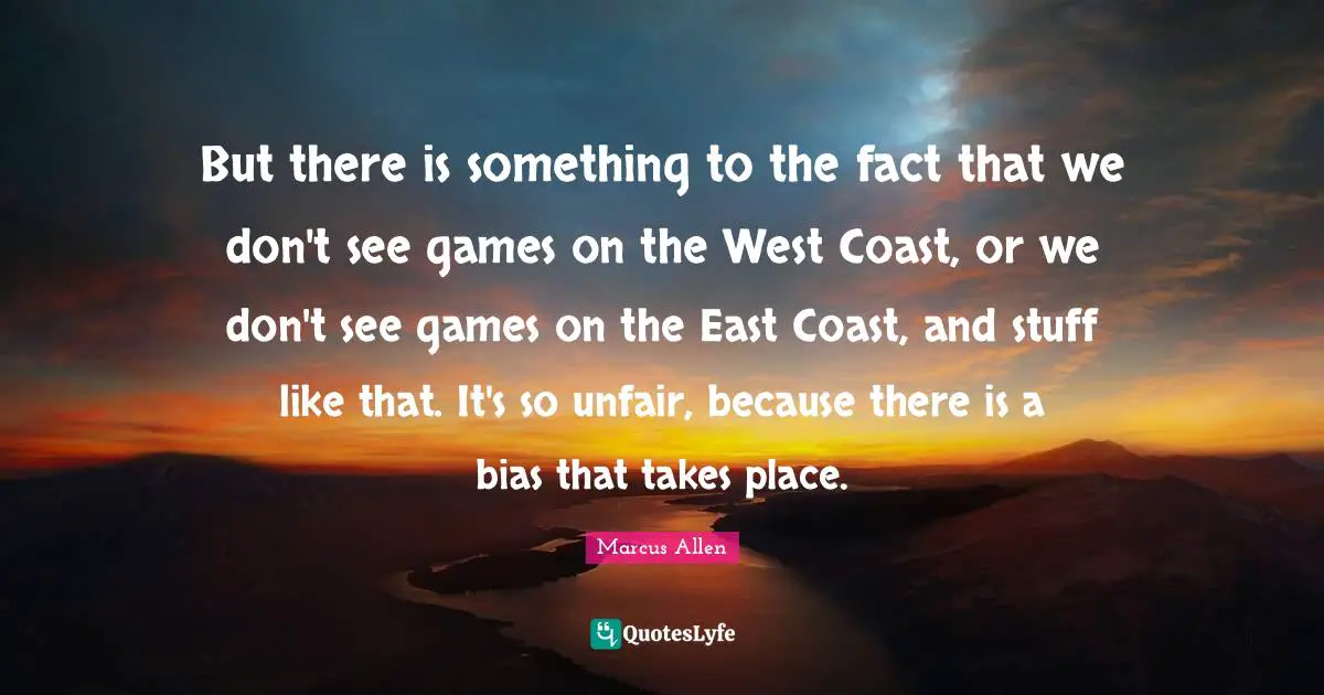 But there is something to the fact that we don't see games on the West Coast, or we don't see games on the East Coast, and stuff like that. It's so unfair, because there is a bias that takes place.