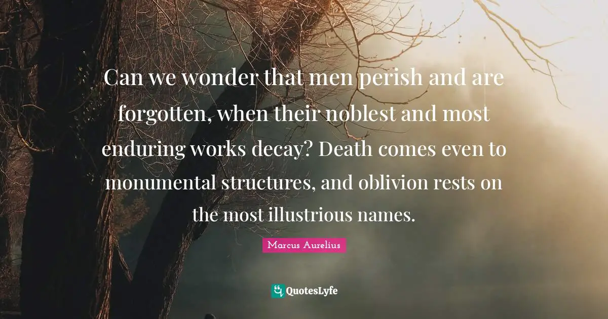 Can we wonder that men perish and are forgotten, when their noblest and most enduring works decay? Death comes even to monumental structures, and oblivion rests on the most illustrious names.