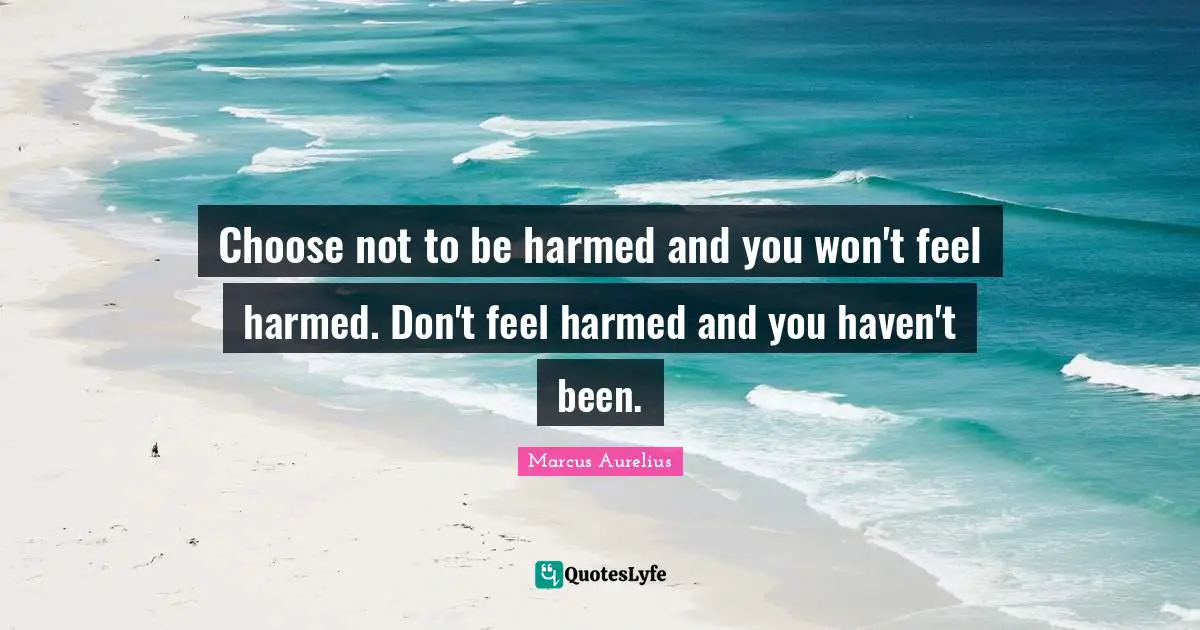 Thrive Quotes: "Choose not to be harmed and you won't feel harmed. Don't feel harmed and you haven't been."