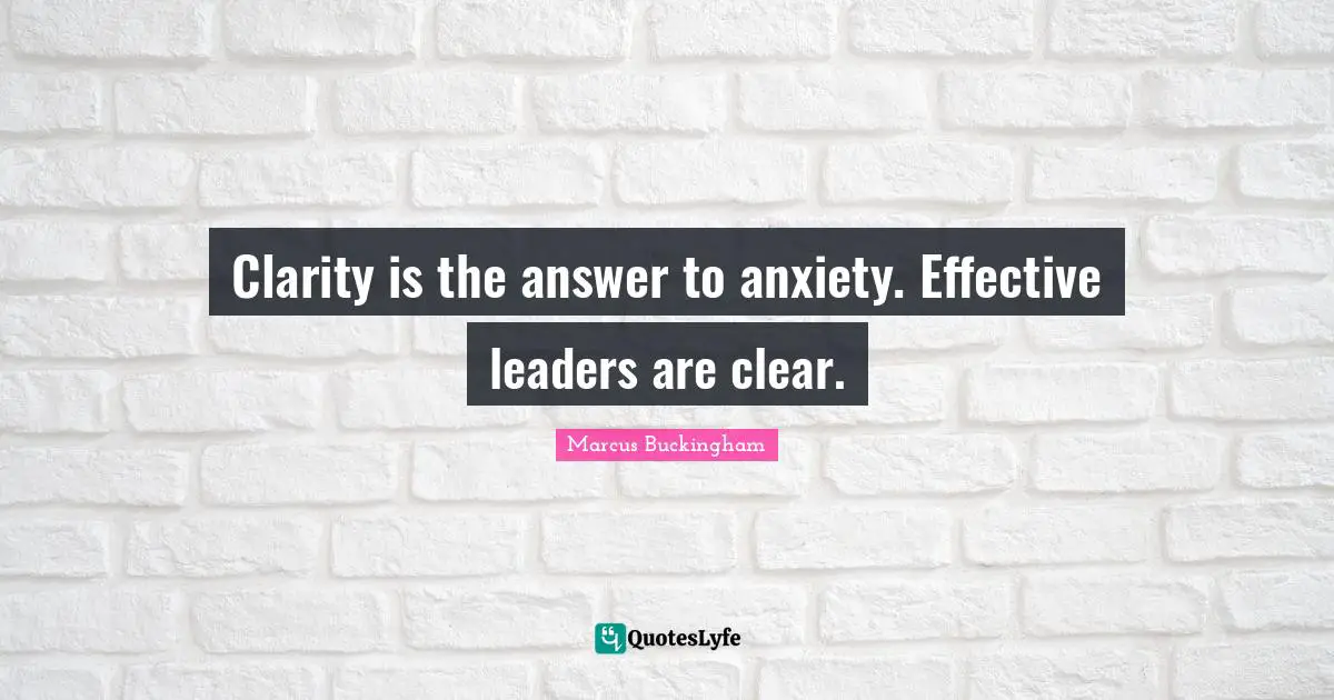 Clarity is the answer to anxiety. Effective leaders are clear.