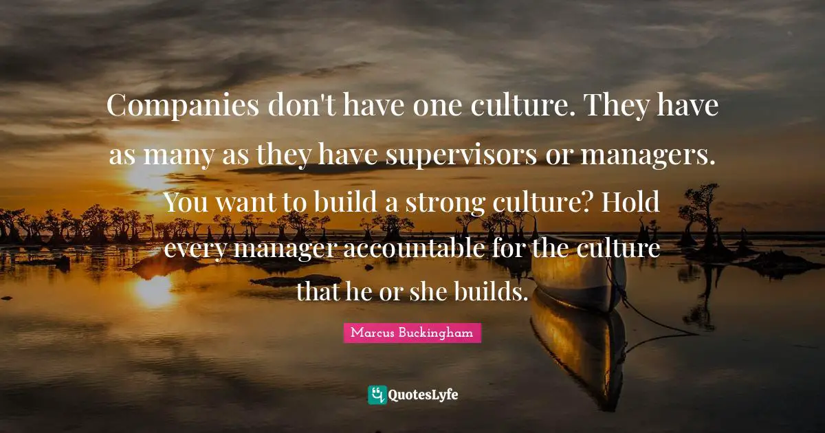 Companies don't have one culture. They have as many as they have supervisors or managers. You want to build a strong culture? Hold every manager accountable for the culture that he or she builds.