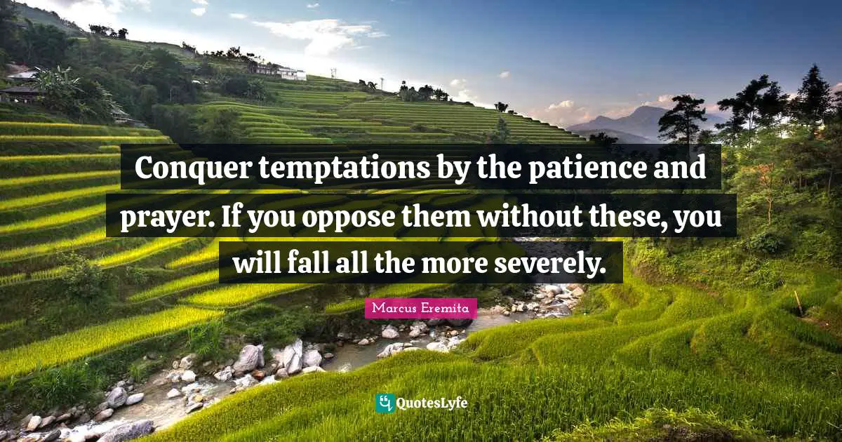 Conquer temptations by the patience and prayer. If you oppose them without these, you will fall all the more severely.