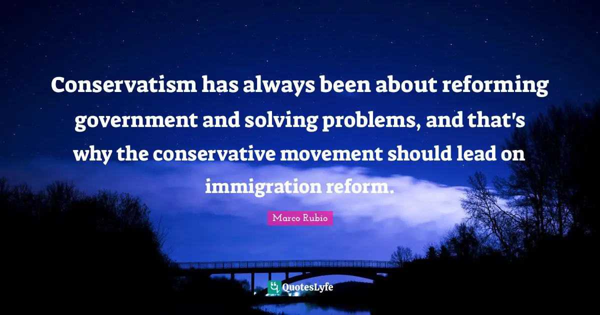 Conservatism Quotes: "Conservatism has always been about reforming government and solving problems, and that's why the conservative movement should lead on immigration reform."