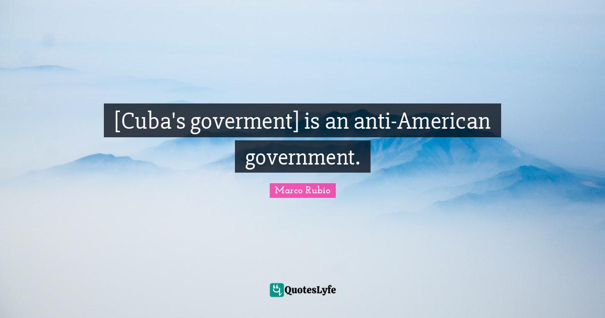 [Cuba's goverment] is an anti-American government.