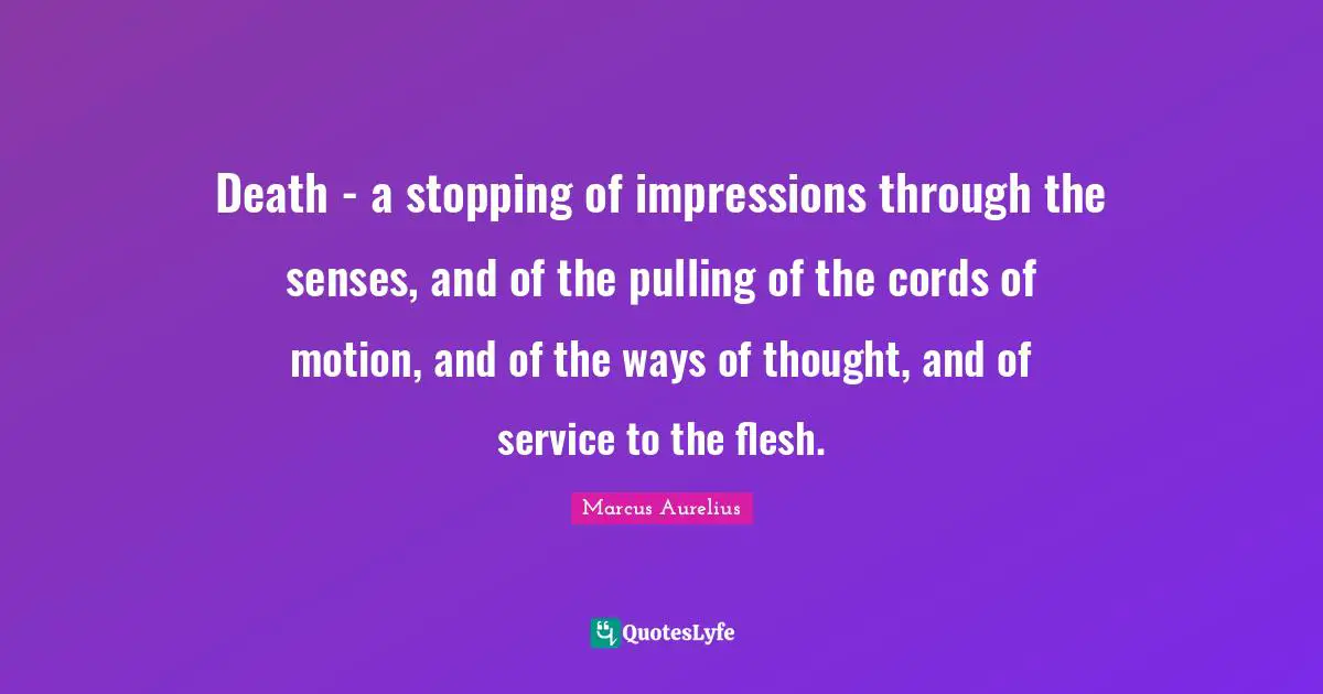 Death - a stopping of impressions through the senses, and of the pulling of the cords of motion, and of the ways of thought, and of service to the flesh.