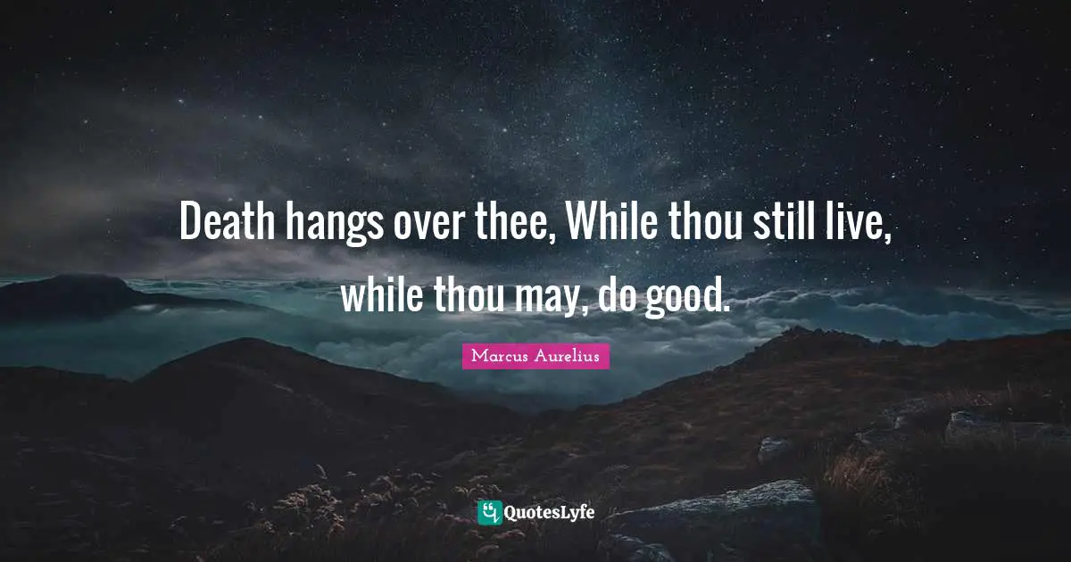 Death hangs over thee, While thou still live, while thou may, do good.