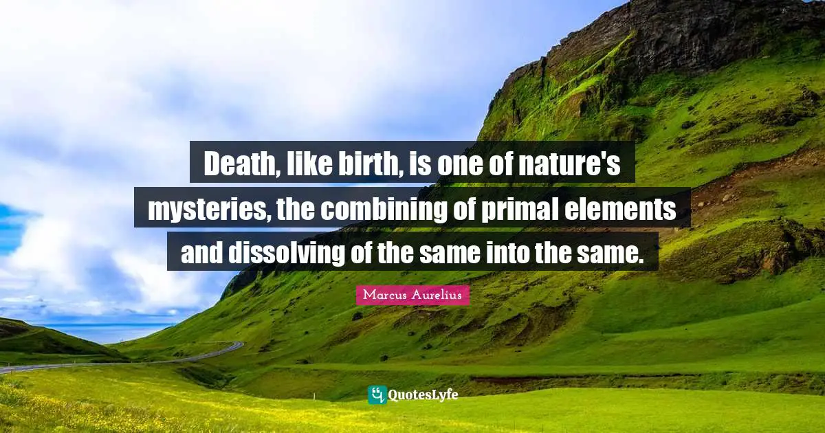 Combining Quotes: "Death, like birth, is one of nature's mysteries, the combining of primal elements and dissolving of the same into the same."