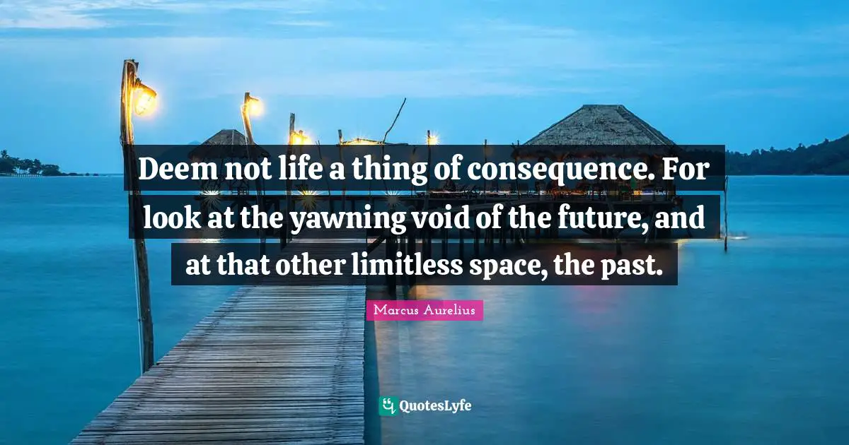 Yawning Quotes: "Deem not life a thing of consequence. For look at the yawning void of the future, and at that other limitless space, the past."