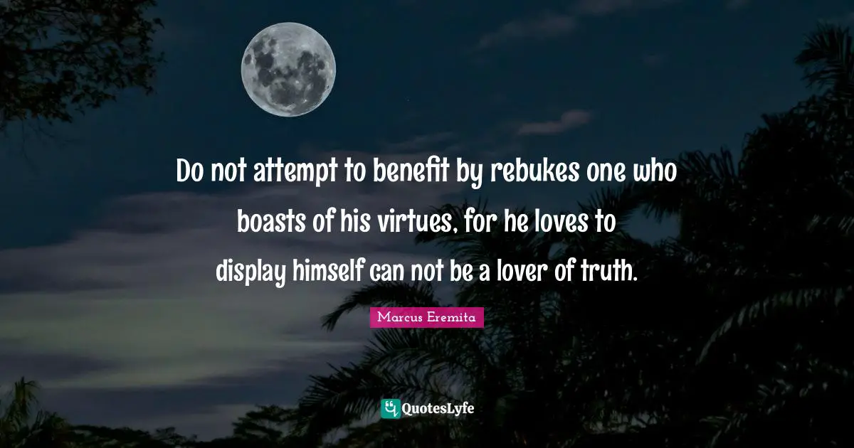 Do not attempt to benefit by rebukes one who boasts of his virtues, for he loves to display himself can not be a lover of truth.