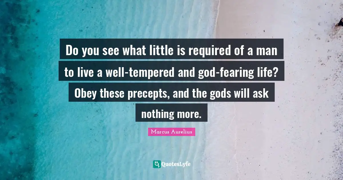Do you see what little is required of a man to live a well-tempered and god-fearing life? Obey these precepts, and the gods will ask nothing more.
