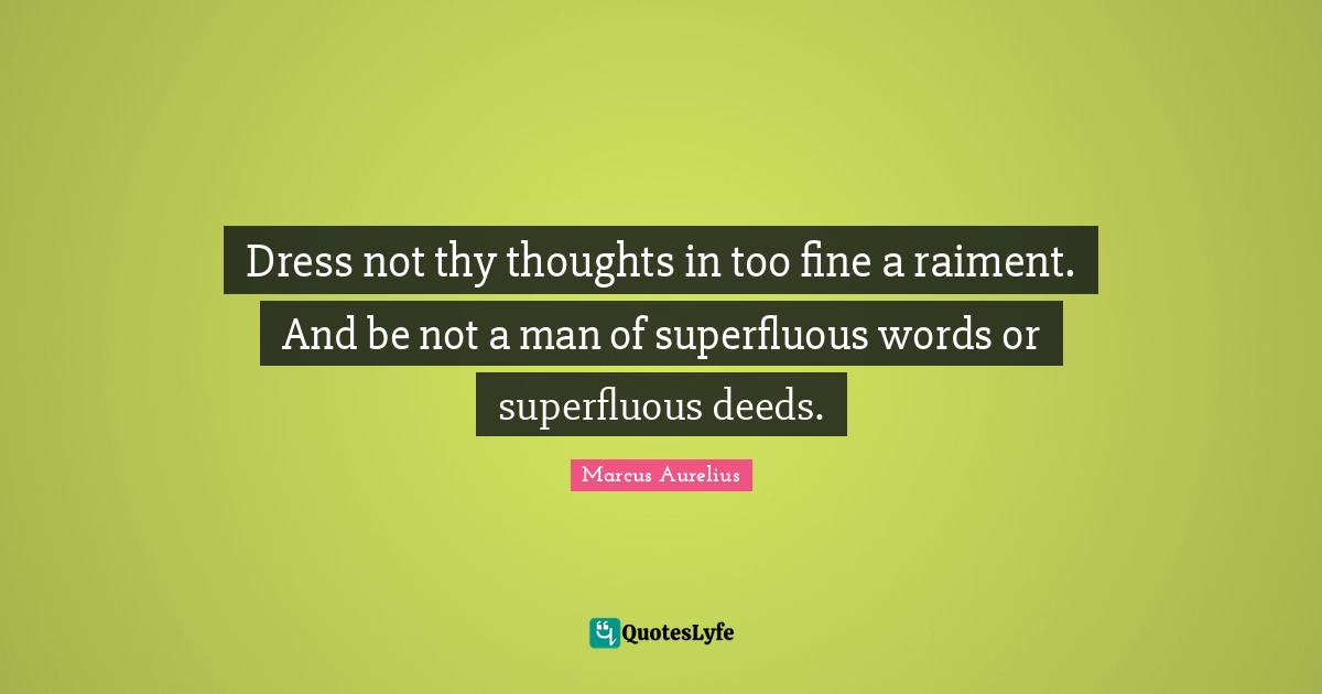 Dress not thy thoughts in too fine a raiment. And be not a man of superfluous words or superfluous deeds.