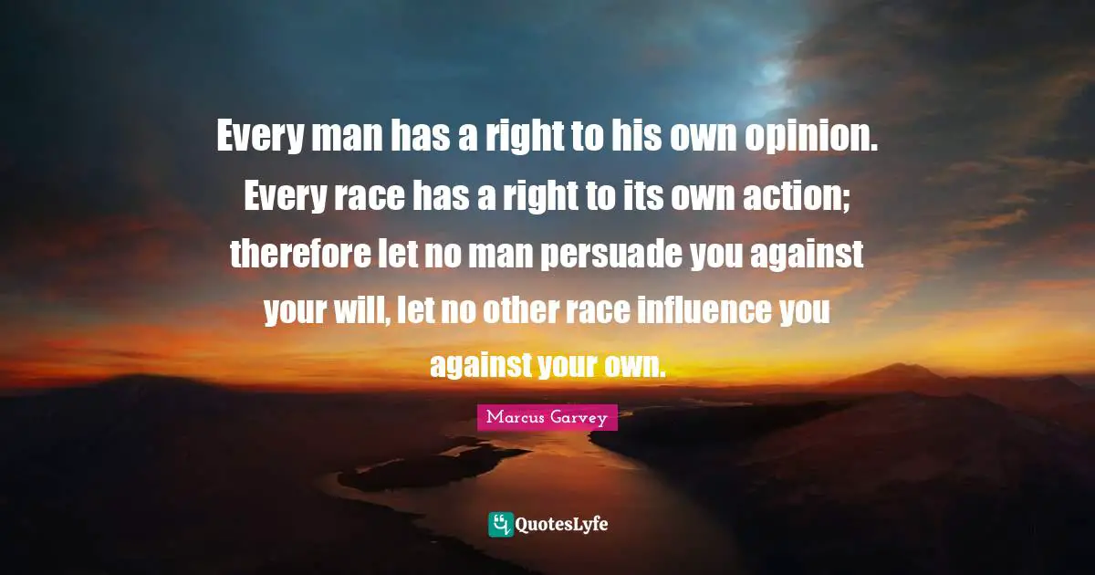 Marcus Garvey Quotes: Every man has a right to his own opinion. Every race has a right to its own action; therefore let no man persuade you against your will, let no other race influence you against your own.