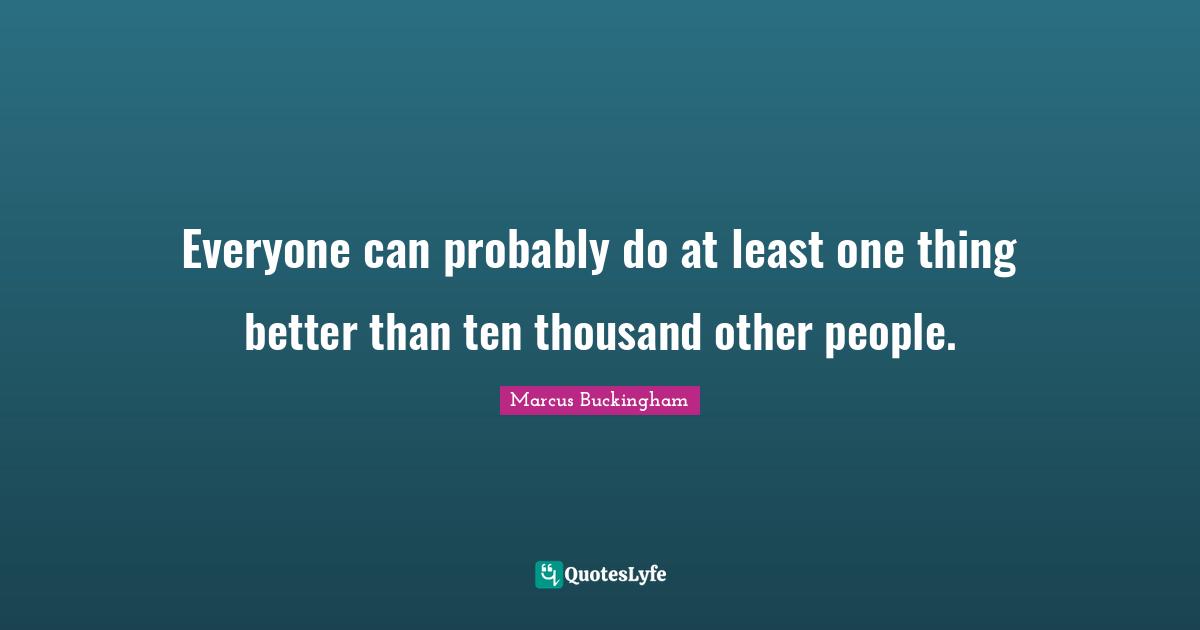 Everyone can probably do at least one thing better than ten thousand other people.