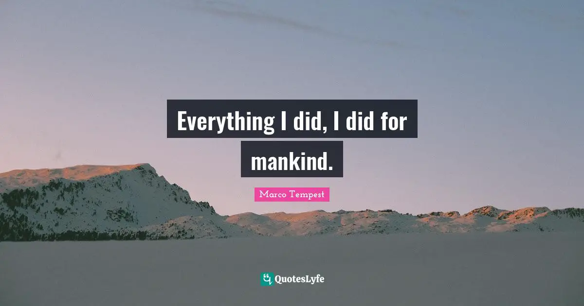 Everything I did, I did for mankind.