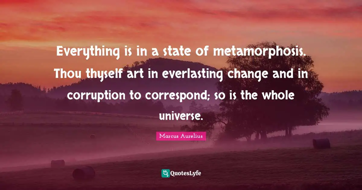 Metamorphosis Quotes: "Everything is in a state of metamorphosis. Thou thyself art in everlasting change and in corruption to correspond; so is the whole universe."