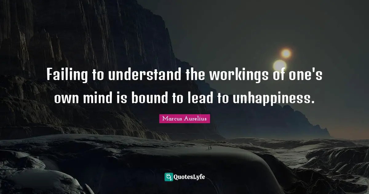 Failing to understand the workings of one's own mind is bound to lead to unhappiness.