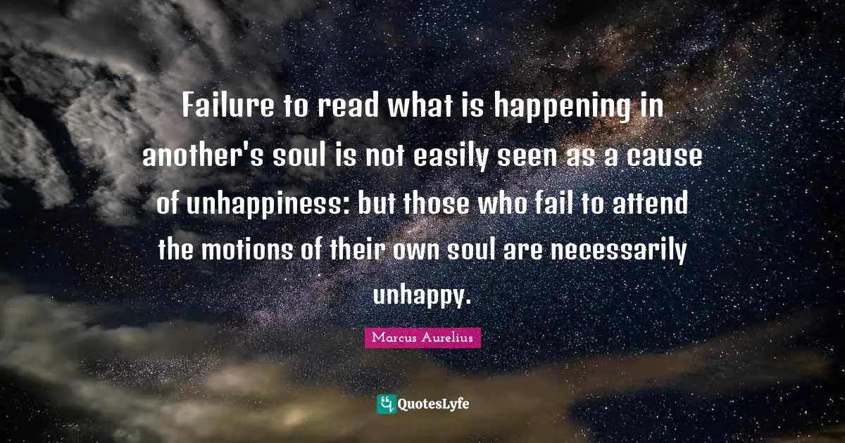 What Is Unhappiness Quotes: "Failure to read what is happening in another's soul is not easily seen as a cause of unhappiness: but those who fail to attend the motions of their own soul are necessarily unhappy."
