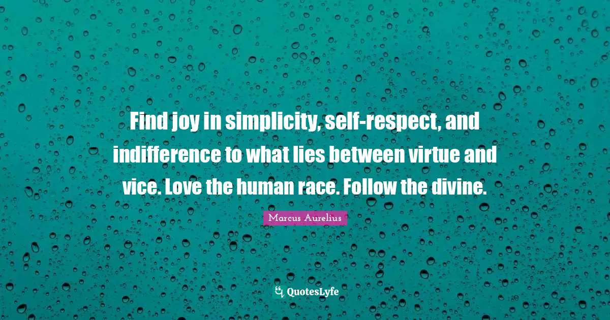 Find joy in simplicity, self-respect, and indifference to what lies between virtue and vice. Love the human race. Follow the divine.
