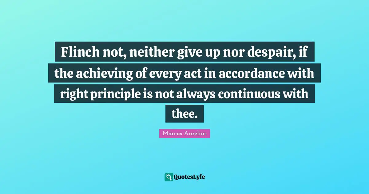 Flinch not, neither give up nor despair, if the achieving of every act in accordance with right principle is not always continuous with thee.