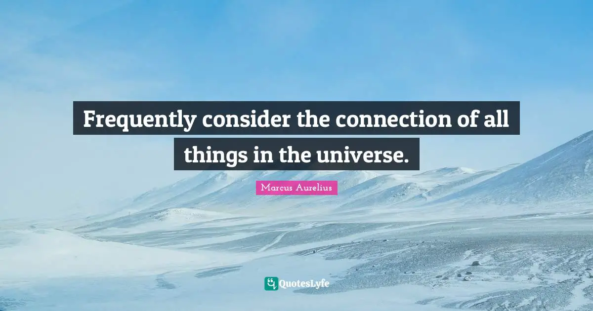 Frequently consider the connection of all things in the universe.