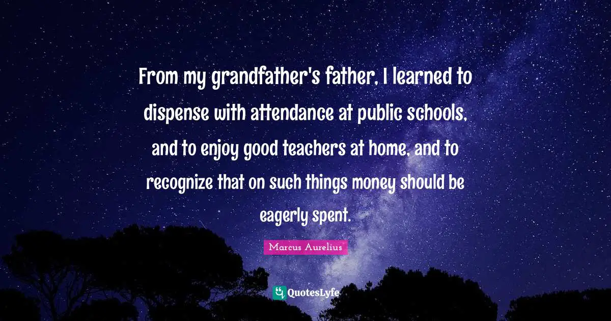 From my grandfather's father, I learned to dispense with attendance at public schools, and to enjoy good teachers at home, and to recognize that on such things money should be eagerly spent.