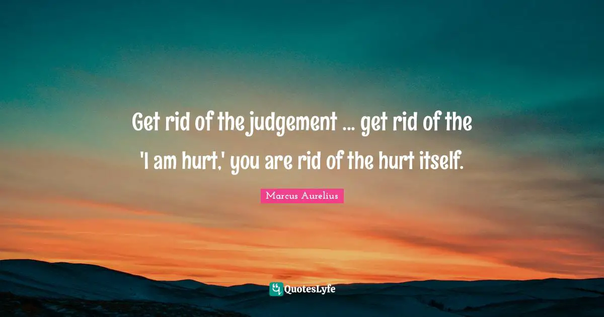 Get rid of the judgement ... get rid of the 'I am hurt,' you are rid of the hurt itself.