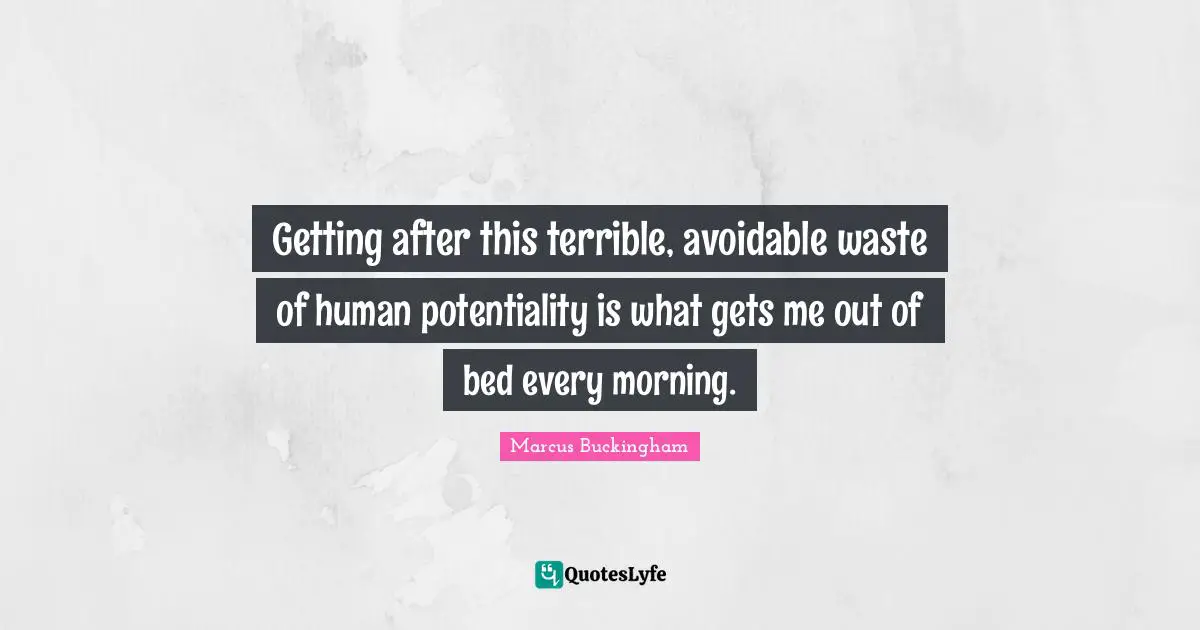 Getting after this terrible, avoidable waste of human potentiality is what gets me out of bed every morning.