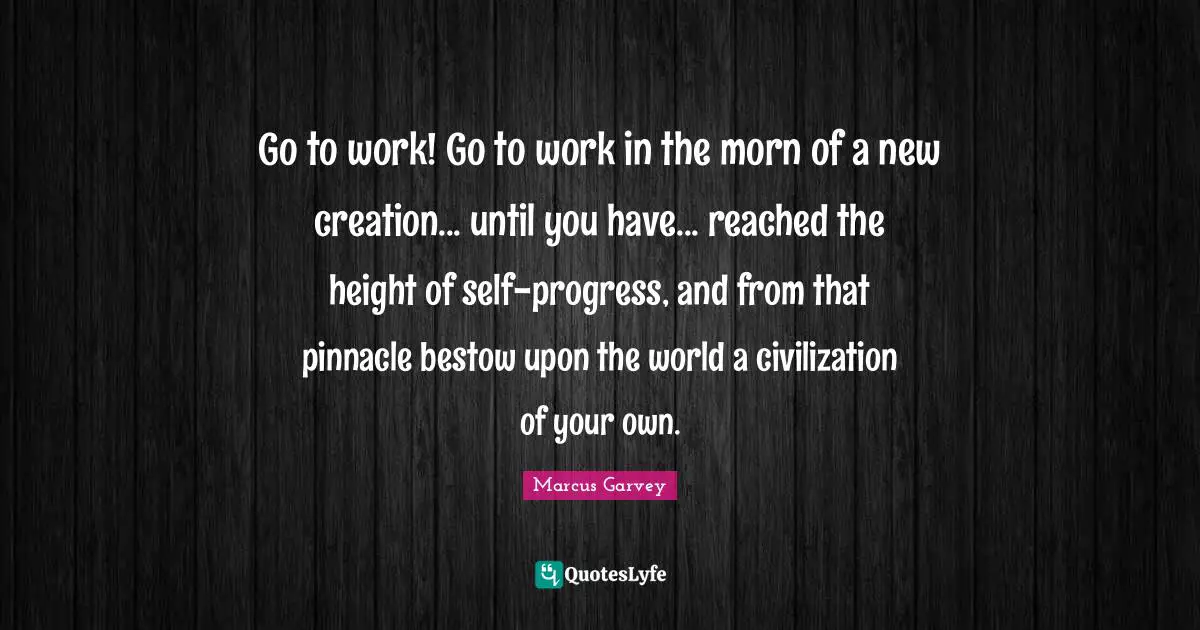 Go to work! Go to work in the morn of a new creation... until you have... reached the height of self-progress, and from that pinnacle bestow upon the world a civilization of your own.