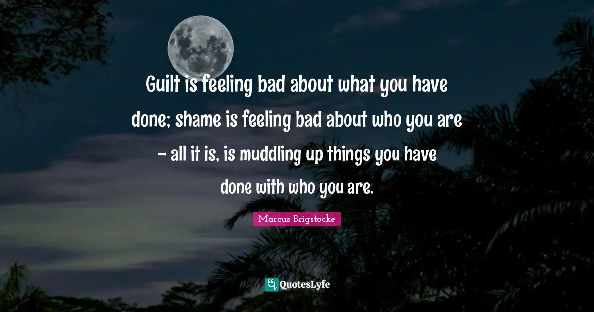 Guilt is feeling bad about what you have done; shame is feeling bad about who you are - all it is, is muddling up things you have done with who you are.