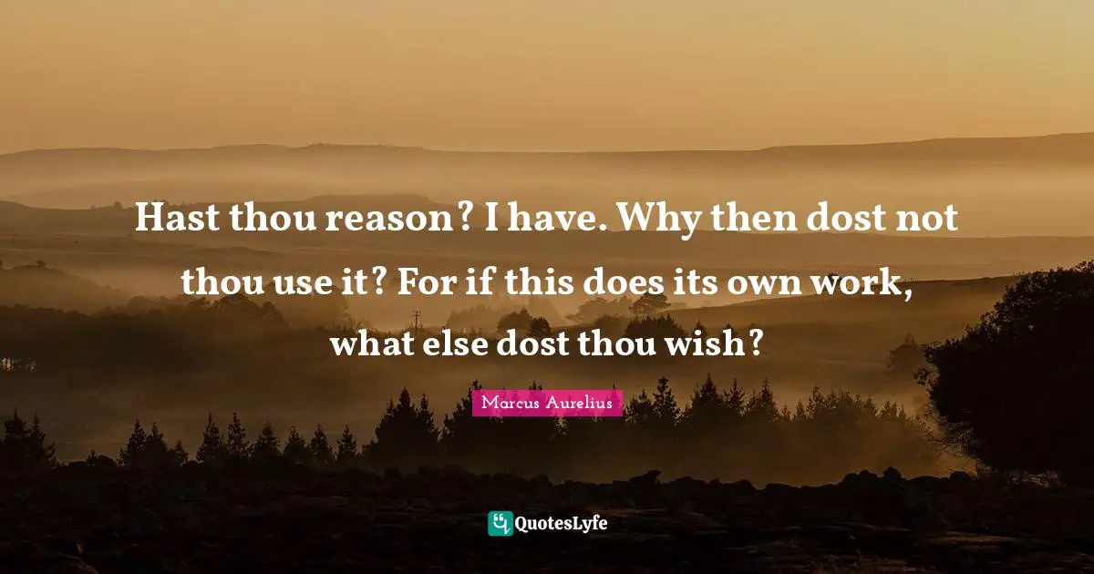 Hast thou reason? I have. Why then dost not thou use it? For if this does its own work, what else dost thou wish?
