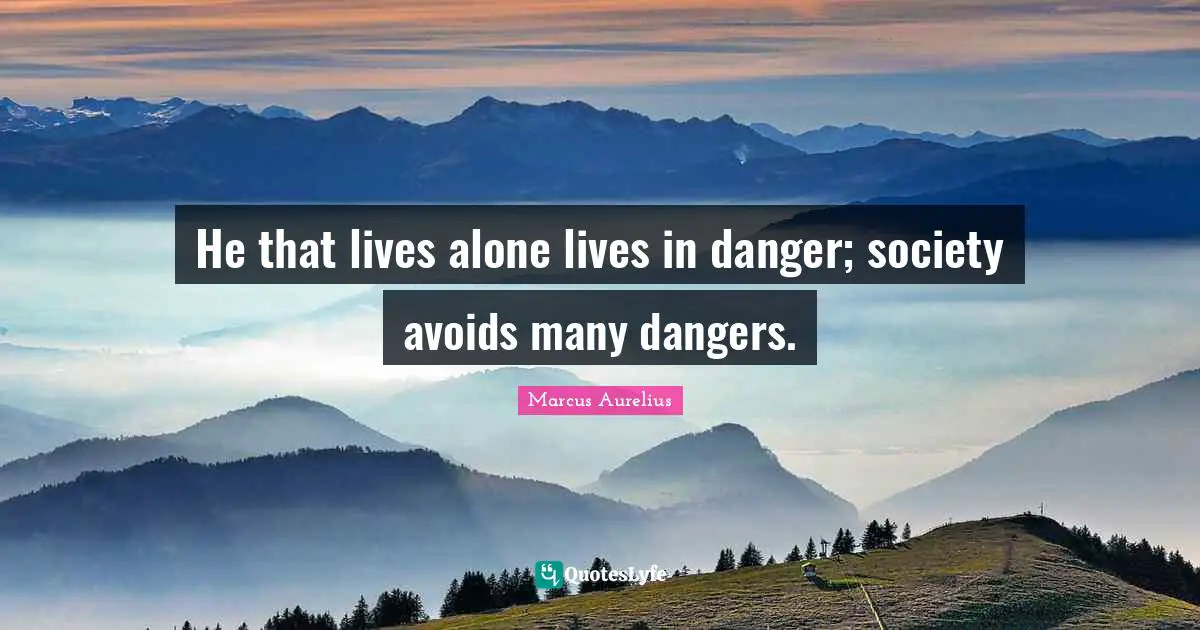 He that lives alone lives in danger; society avoids many dangers.