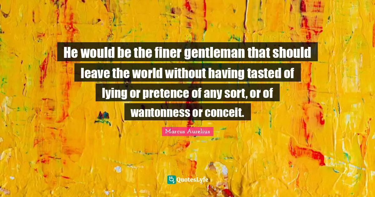Pretence Quotes: "He would be the finer gentleman that should leave the world without having tasted of lying or pretence of any sort, or of wantonness or conceit."