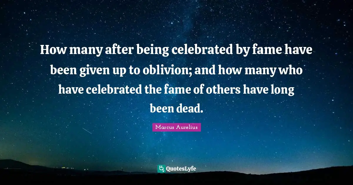 How many after being celebrated by fame have been given up to oblivion; and how many who have celebrated the fame of others have long been dead.
