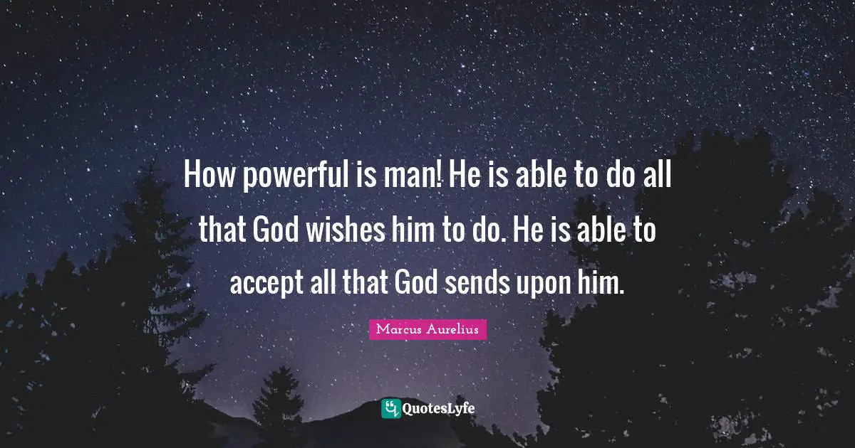 How powerful is man! He is able to do all that God wishes him to do. He is able to accept all that God sends upon him.